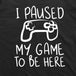 I Paused My Game to be Here T-shirt (Black)